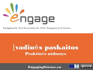 Equipping the Next Generation for Active Engagement in Science
EngagingScience.eu
vadin s paskaitosĮ ė
Praktin s užduotysė
 
