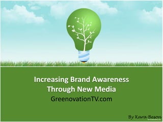Increasing Brand Awareness
    Through New Media
    GreenovationTV.com

                         By Kara Beson
 