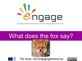 For more, visit EngagingScience.eu
What does the fox say?
Equipping the Next Generation for Active Engagement in Science
 