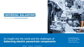 Universal Balancing Ltd.
Tel UK: +44 (0) 117 9077403
Tel USA: 616 577 2345
info@universalbalancing.com
GLOBAL LEADERS IN BALANCING TECHNOLOGY
An insight into the world and the challenges of
balancing electric powertrain components
27May2021 Engage with…. Universal Balancing
 
