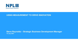 USING MEASUREMENT TO DRIVE INNOVATION
Steve Reynolds – Strategic Business Development Manager
15 July 2021
Welcome to the National Physical Laboratory
 