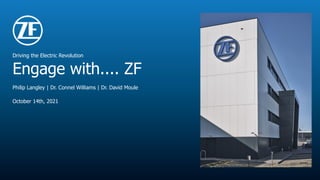 © ZF Automotive UK Limited
Driving the Electric Revolution
Engage with.... ZF
October 14th, 2021
Philip Langley | Dr. Connel Williams | Dr. David Moule
 