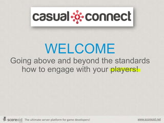 The ultimate server platform for game developers! www.scoreoid.net
WELCOME
Going above and beyond the standards
how to engage with your players!
 
