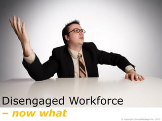 Disengaged Workforce
– now what

© copyright clinicalMessage Inc. 2013

 