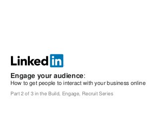 Engage your audience:
How to get people to interact with your business online
Part 2 of 3 in the Build, Engage, Recruit Series
 