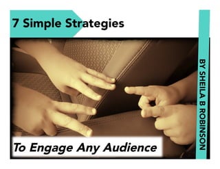 7 Simple Strategies
BY SHEILA B ROBINSON

To Engage Any Audience

 