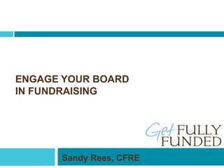 ENGAGE YOUR BOARD
IN FUNDRAISING
Sandy Rees, CFRE
 