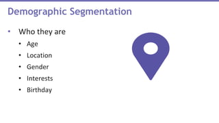 Demographic Segmentation
• Who they are
• Age
• Location
• Gender
• Interests
• Birthday
 