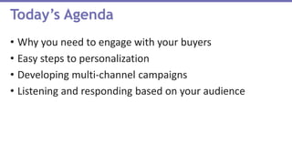 • Why you need to engage with your buyers
• Easy steps to personalization
• Developing multi-channel campaigns
• Listening and responding based on your audience
Today’s Agenda
 