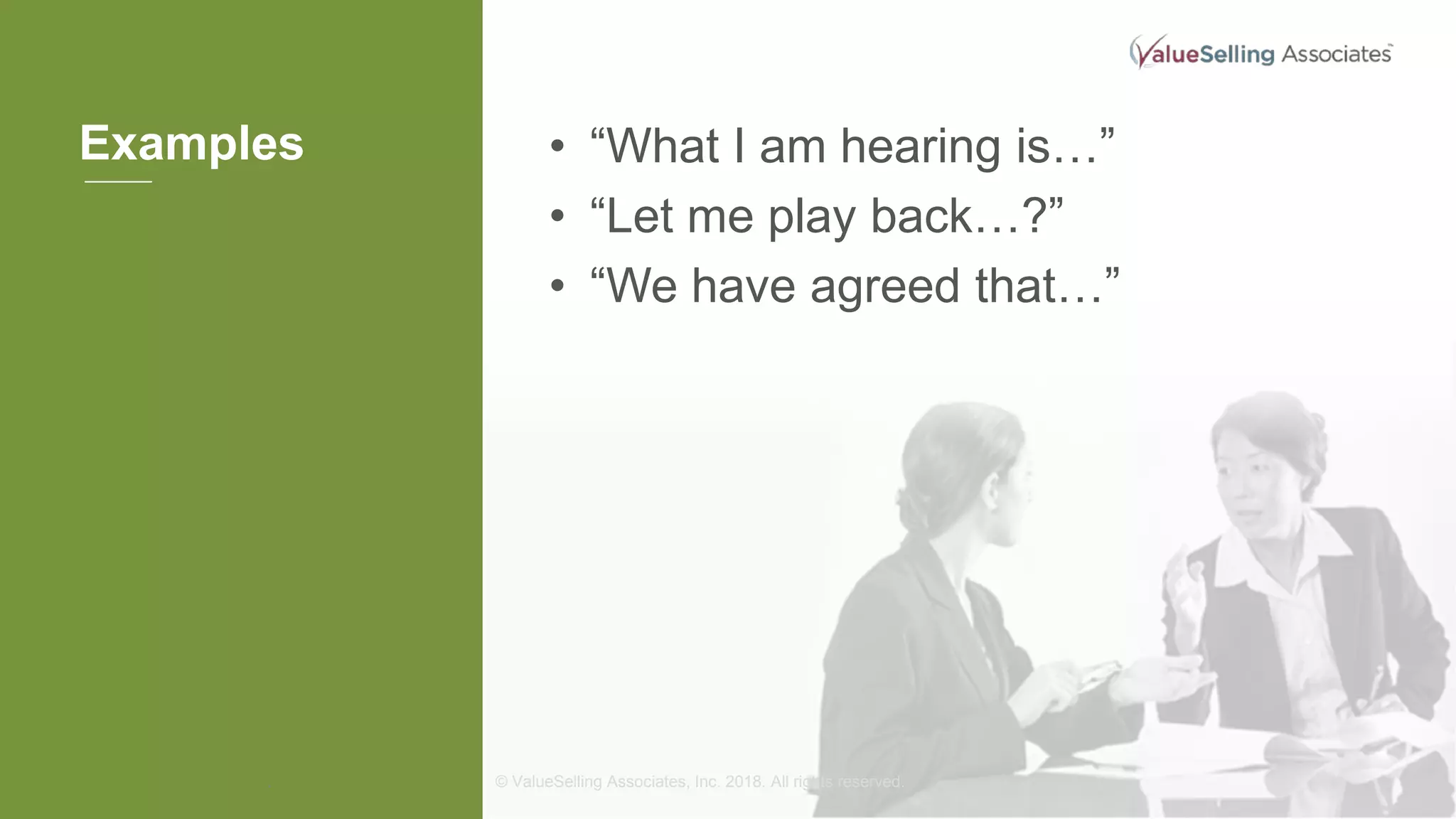 © ValueSelling Associates, Inc. 2018. All rights reserved.
Examples
.
• “What I am hearing is…”
• “Let me play back…?”
• “We have agreed that…”
 