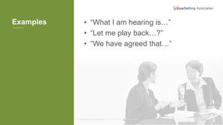 © ValueSelling Associates, Inc. 2018. All rights reserved.
Examples
.
• “What I am hearing is…”
• “Let me play back…?”
• “We have agreed that…”
 