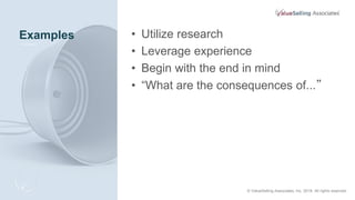 Examples • Utilize research
• Leverage experience
• Begin with the end in mind
• “What are the consequences of...”
© ValueSelling Associates, Inc. 2018. All rights reserved.
 