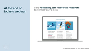 © 2017 ValueSelling Associates, Inc. All rights reserved.
At the end of
today’s webinar
Go to valueselling.com > resources > webinars
to download today’s slides
© ValueSelling Associates, Inc. 2018. All rights reserved.
 