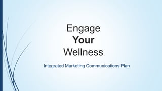 Engage
Your
Wellness
Integrated Marketing Communications Plan
 