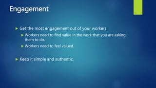 Engagement
 Get the most engagement out of your workers
 Workers need to find value in the work that you are asking
them...