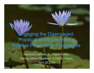 Engaging the Disengaged:
Practical Strategies from a
Positive Psychology Perspective
Marianne LoPresti, C. Psych. Assoc.
Patricia Marra-Stapleton, C.Psych. Assoc.
April 28,2009
 