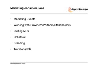 Marketing considerations

•  Marketing Events
•  Working with Providers/Partners/Stakeholders
•  Inviting MPs
•  Collateral
•  Branding
•  Traditional PR

20 |Event Management Training

 