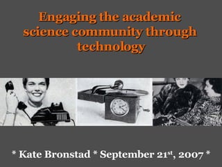 * Kate Bronstad * September 21 st , 2007 * Engaging the academic  science community through  technology 