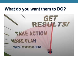 What do you want them to DO?
 
