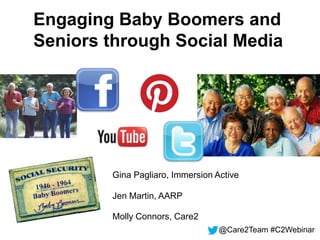 Engaging Baby Boomers and
Seniors through Social Media




        Gina Pagliaro, Immersion Active

        Jen Martin, AARP

        Molly Connors, Care2
                                  @Care2Team #C2Webinar
 