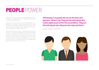 PEOPLE POWER 
Big investments in infrastructure can be undermined by a failure 
to deliver an engaging experience. Engaging experiences are 
invariably delivered by people. 
International airports and major public sporting events are a 
showcase for the impact of people power. Whether they take 
the mantel of volunteer helpers or hospitality executives, public 
support teams put people at ease, heighten their sense of 
security and deliver an enhanced experience. 
We think there’s a place for public service guides and information 
officers in cities. They provide a benchmark for service excellence 
and have the potential to elevate the perception of a city’s 
accessibility. People are often the overlooked attribute of any 
city; and because it will always be challenging to invent a service-orientated 
culture, a focus on establishing more structured 
gestures of service could well be the move that is needed to shift 
perceptions and external influence quickly. 
‘Ultimately, it is people who are at the heart of a 
dynamic, vibrant city. They are the individuals who 
create experiences within the social fabric. They are 
the individuals who influence the views of others.’ 
Emma Joyce, TimeOut 
webershandwick.asia 10 
 