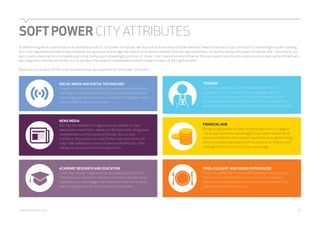 SOFT POWER CITY ATTRIBUTES 
In determining what constituted an acceptable spread of soft power attributes, we focused on those areas that we believed, when combined, could contribute to a meaningful understanding 
of a city’s reputation and perceived influence. Our goal was to leverage the expertise of opinion-formers and our own marketeers to identify those soft power attributes that, individually, are 
particularly important to city brands and, collectively, paint a meaningful portrait of these cities’ reputation and influence. Our own expertise in brand communications was partly influential in 
deciding most relevant attributes, but so too were the views of independent opinion-leaders in each of the eight markets. 
Based on our analysis of the views available to us, we examined 16 soft power attributes. 
SOCIAL MEDIA AND DIGITAL TECHNOLOGY 
As part of our review of modernity, we wanted to know which 
cities were considered to set the trends in social media and 
technology, not necessarily the city in which it had been most 
readily adopted by the population. 
TOURISM 
Tourism is big business. Countries spend millions in a 
competitive bid for tourism dollars. But what attracts 
tourists to urban centres is often very different to what 
attracts people to countries. We wanted to know which city 
had developed an identity that resonated strongly with tourists. 
NEWS MEDIA 
Outside the Asia Pacific region, a small number of news 
media have staked their places as internationally recognised 
commentators on the issues of the day. Such is their 
relevance, they colour our view of their city and country of 
origin. We looked for similar influence in Asia Pacific cities, 
taking into account both reach and choice. 
ACADEMIC RESEARCH AND EDUCATION 
Cities that attract those with the best ideas and position 
themselves as centres for academic research and education 
create distinct advantages. We wanted to know which cities 
were doing a better job at projecting those assets. 
FINANCIAL HUB 
Being recognised as a financial hub brings with it a range of 
city-brand reputation advantages, from talent attraction to 
perceived stability. Our interest therefore lay in determining 
which city had established itself as a centre for finance and 
leveraged that position to its own advantage. 
FOOD, CULINARY AND DINING EXPERIENCES 
From the quality and diversity of restaurants to the impact 
that locally attributed flavours had on others, we were 
interested in the influence that food-related experiences 
had on the perception of a city. 
webershandwick.asia 16 
 