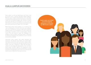 KUALA LUMPUR UNCOVERED 
Kuala Lumpur is on the up, benefitting in part from a slow 
but distinct shift in positive sentiment towards Malaysia. 
While our report showed limited awareness of its soft power 
attributes by the residents of other cities, the fact is that Kuala 
Lumpur has considerable strengths that it has yet to connect 
and project externally. As the smallest city in our survey, we 
think many of its successes are perhaps overshadowed by the 
persistence and presence of larger cities in the region. 
Where Kuala Lumpur shines brightest is in its diversity. The 
city is a melting pot of cultures, ethnicities and traditions, 
and a mix of architectural icons and understated residential 
neighbourhoods. It is surrounded by a rich tropical landscape 
too, giving its residents access to varied quality lifestyle 
choices. But with diversity comes the challenge of an 
ambiguous sense of identity and Kuala Lumpur’s something-for- 
everyone message has the potential to lose its traction 
both at home and abroad. 
Individually, Kuala Lumpur’s soft power attributes are 
impressive. The Petronas Twin Towers, the world’s tallest 
twin towers and the third- and fourth-tallest singular towers, 
remain an icon of architecture and they dominate the city’s 
skyline. Since their completion in 1996, they have been a 
catalyst for new design and development in the city centre. 
Kuala Lumpur residents’ appetite for shopping has been 
fuelled by the introduction of impressive new malls, including 
the Publika Shopping Gallery with its bold mix of international 
fashion brands, independent boutiques and cafes. 
Kuala Lumpur was ranked 
as the 4th shopping 
destination in the world 
by CNN Travels in 2012. 
webershandwick.asia 34 
 