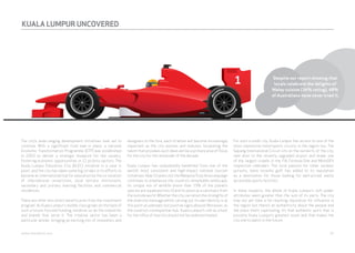 KUALA LUMPUR UNCOVERED 
The city’s wide-ranging development initiatives look set to 
continue. With a significant fund now in place, a national 
Economic Transformation Programme (ETP) was established 
in 2010 to deliver a strategic blueprint for the country, 
fostering economic opportunities in 12 priority sectors. The 
Kuala Lumpur Education City (KLEC) initiative is a case in 
point, and the city has taken some big strides in its efforts to 
become an international hub for education by the co-location 
of international universities, local tertiary institutions, 
secondary and primary learning facilities and commercial 
residences. 
There are other less direct beneficiaries from the investment 
program. As Kuala Lumpur’s middle class grows on the back of 
such a future-focused funding initiative so do the industries 
and brands that serve it. The creative sector has been a 
particular winner, bringing an exciting mix of innovators and 
designers to the fore, each of whom will become increasingly 
important as the city evolves and matures. Incubating the 
talent that provokes such ideas will be a primary area of focus 
for the city for the remainder of the decade. 
Kuala Lumpur has undoubtedly benefited from one of the 
world’s most consistent and high-impact national tourism 
initiatives. Now 15 years old, the Malaysia Truly Asia campaign 
continues to emphasise the country’s remarkable landscape, 
its unique mix of wildlife (more than 15% of the planet’s 
species are squeezed into it) and its place as a sanctuary from 
the outside world. Whether the city can retain the strengths of 
the diversity message whilst carving out its own identity is at 
this point an unknown, but positive signs abound. Moreover, as 
the country’s cosmopolitan hub, Kuala Lumpur’s role as a host 
for the influx of tourists should not be underestimated. 
Despite our report showing that 
locals celebrate the delights of 
Malay cuisine (34% rating), 48% 
of Australians have never tried it. 
For such a small city, Kuala Lumpur has access to one of the 
most impressive motorsports circuits in the region too. The 
Sepang International Circuit sits on the outskirts of the city, 
next door to the recently upgraded airport and draws one 
of the largest crowds in the FIA Formula One and MotoGP’s 
respective calendars. The local passion for other outdoor 
pursuits, more recently golf, has added to its reputation 
as a destination for those looking for well-priced, easily 
accessible sports facilities. 
In many respects, the whole of Kuala Lumpur’s soft power 
attributes seem greater than the sum of its parts. The city 
may not yet have a far-reaching reputation for influence in 
the region but there’s an authenticity about the people and 
the place that’s captivating. It’s that authentic spirit that is 
possibly Kuala Lumpur’s greatest asset and that makes the 
city one to watch in the future. 
webershandwick.asia 35 
 