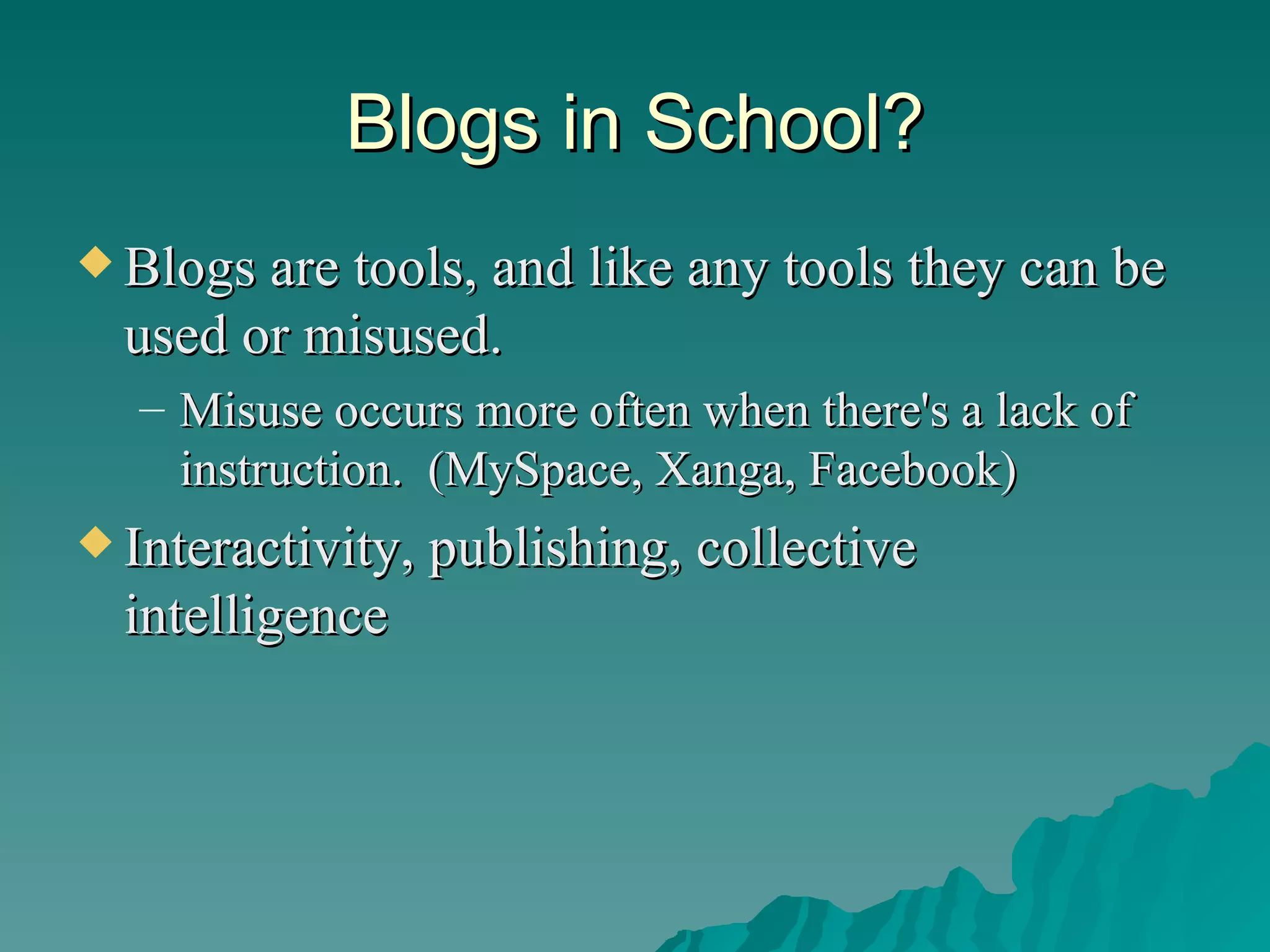 Blogs in School? Blogs are tools, and like any tools they can be used or misused.  Misuse occurs more often when there's a lack of instruction.  (MySpace, Xanga, Facebook) Interactivity, publishing, collective intelligence 
