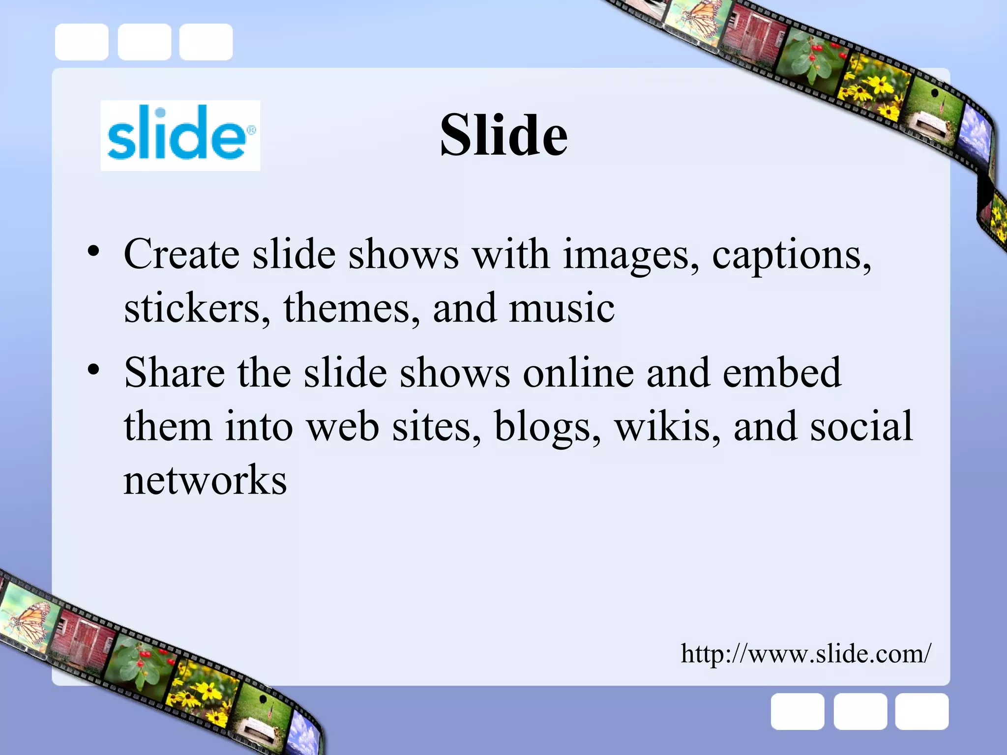 Slide Create slide shows with images, captions, stickers, themes, and music Share the slide shows online and embed them into web sites, blogs, wikis, and social networks http://www.slide.com/ 