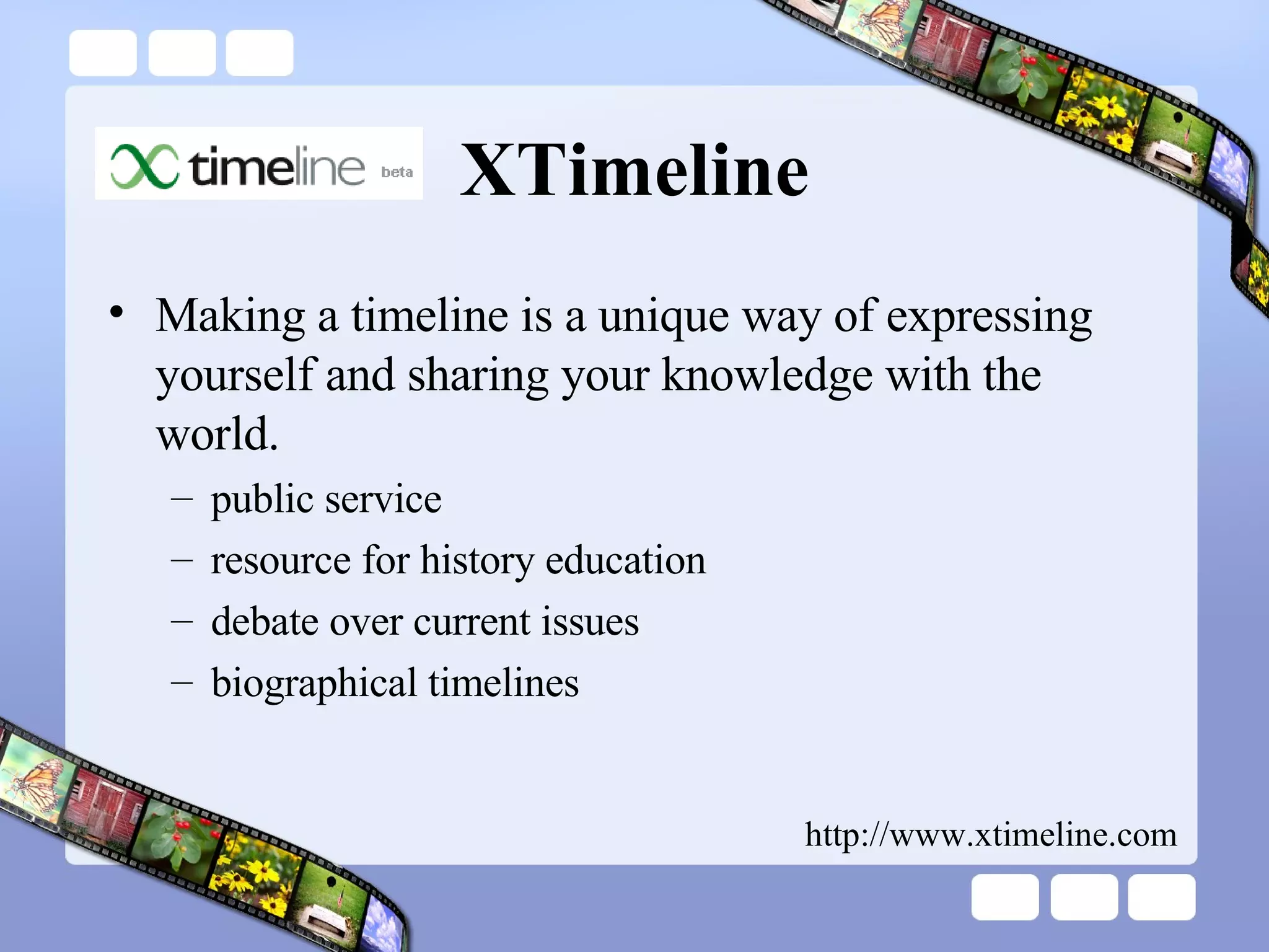 XTimeline Making a timeline is a unique way of expressing yourself and sharing your knowledge with the world.   public service resource for history education  debate over current issues biographical timelines http://www.xtimeline.com 