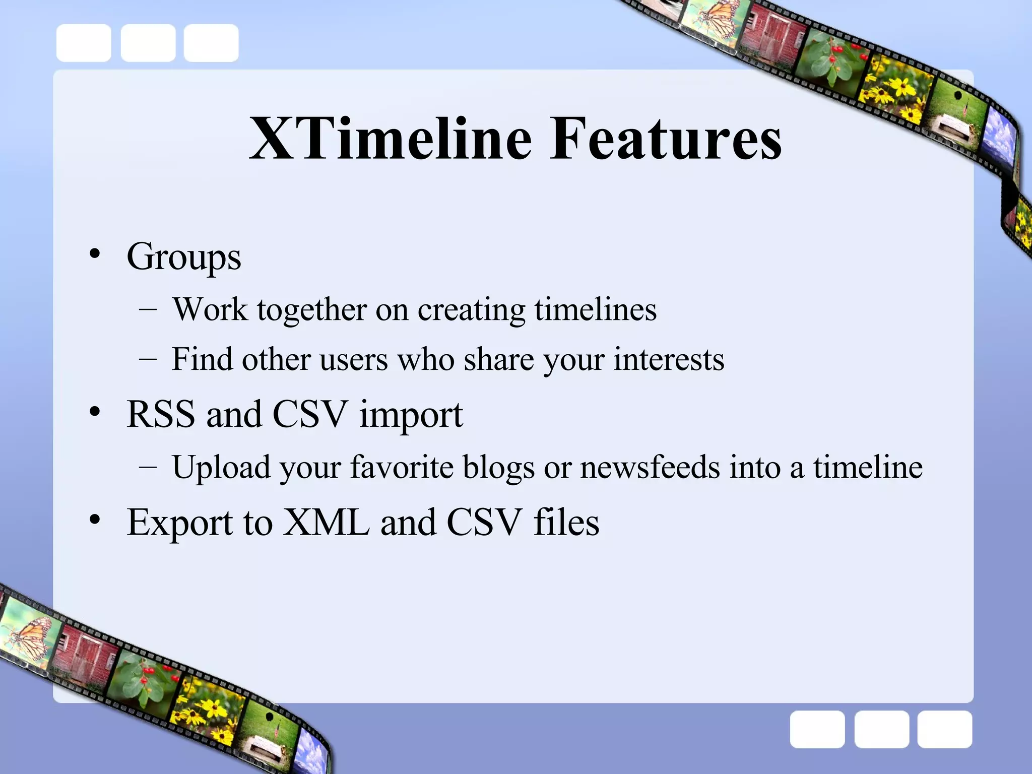 XTimeline Features Groups Work together on creating timelines  Find other users who share your interests RSS and CSV import  Upload your favorite blogs or newsfeeds into a timeline Export to XML and CSV files 