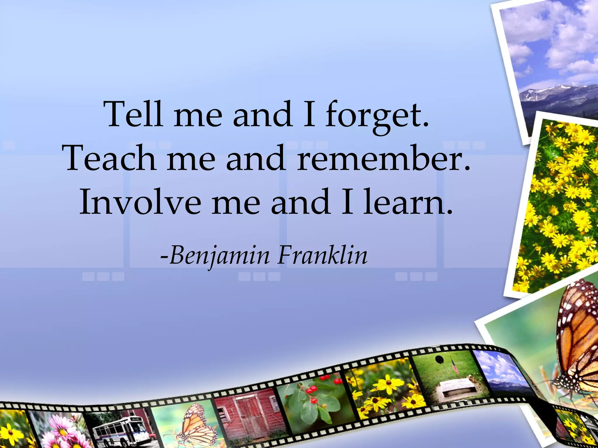 Tell me and I forget. Teach me and remember. Involve me and I learn. - Benjamin Franklin 