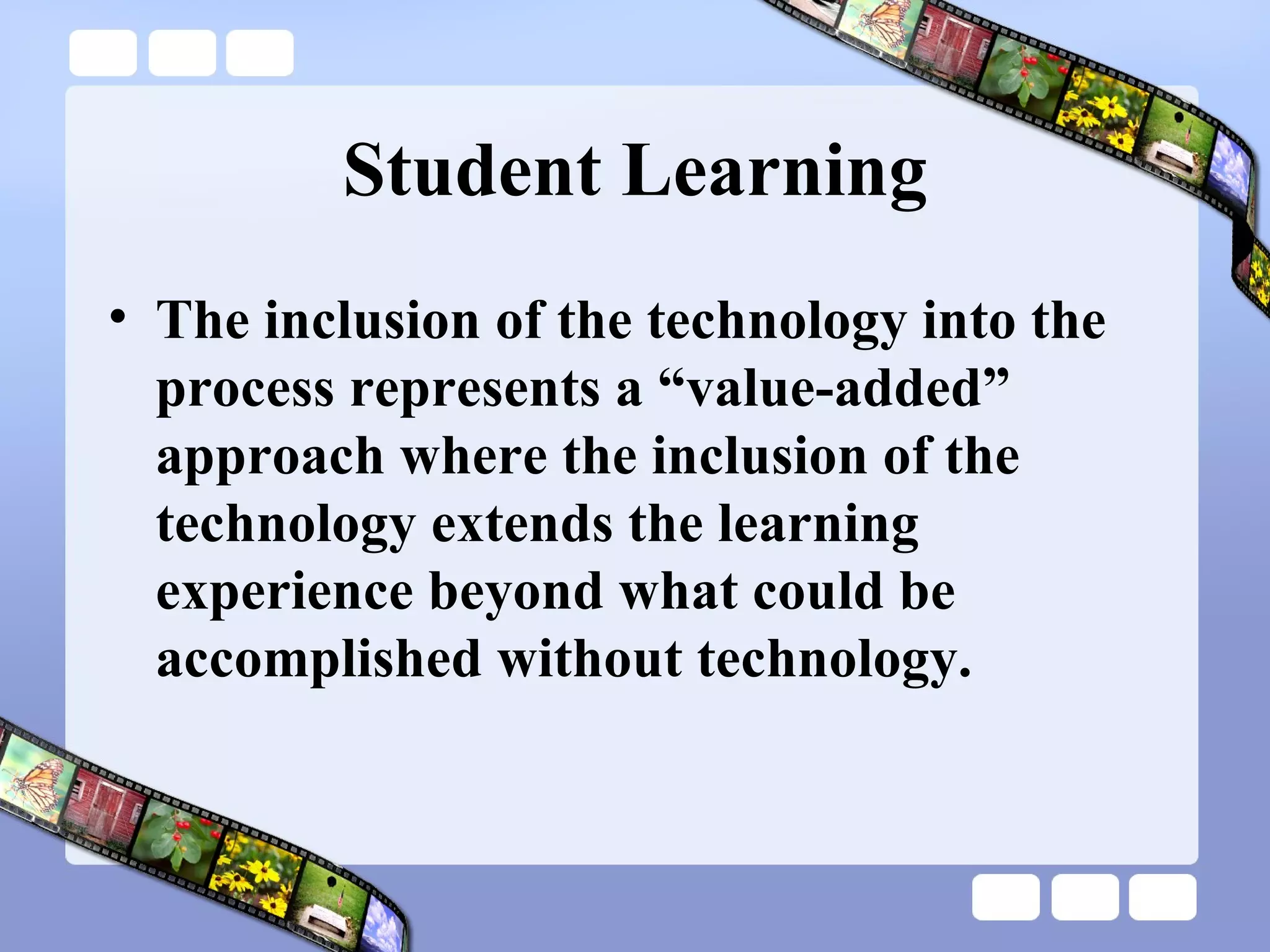 Student Learning The inclusion of the technology into the process represents a “value-added” approach where the inclusion of the technology extends the learning experience beyond what could be accomplished without technology. 