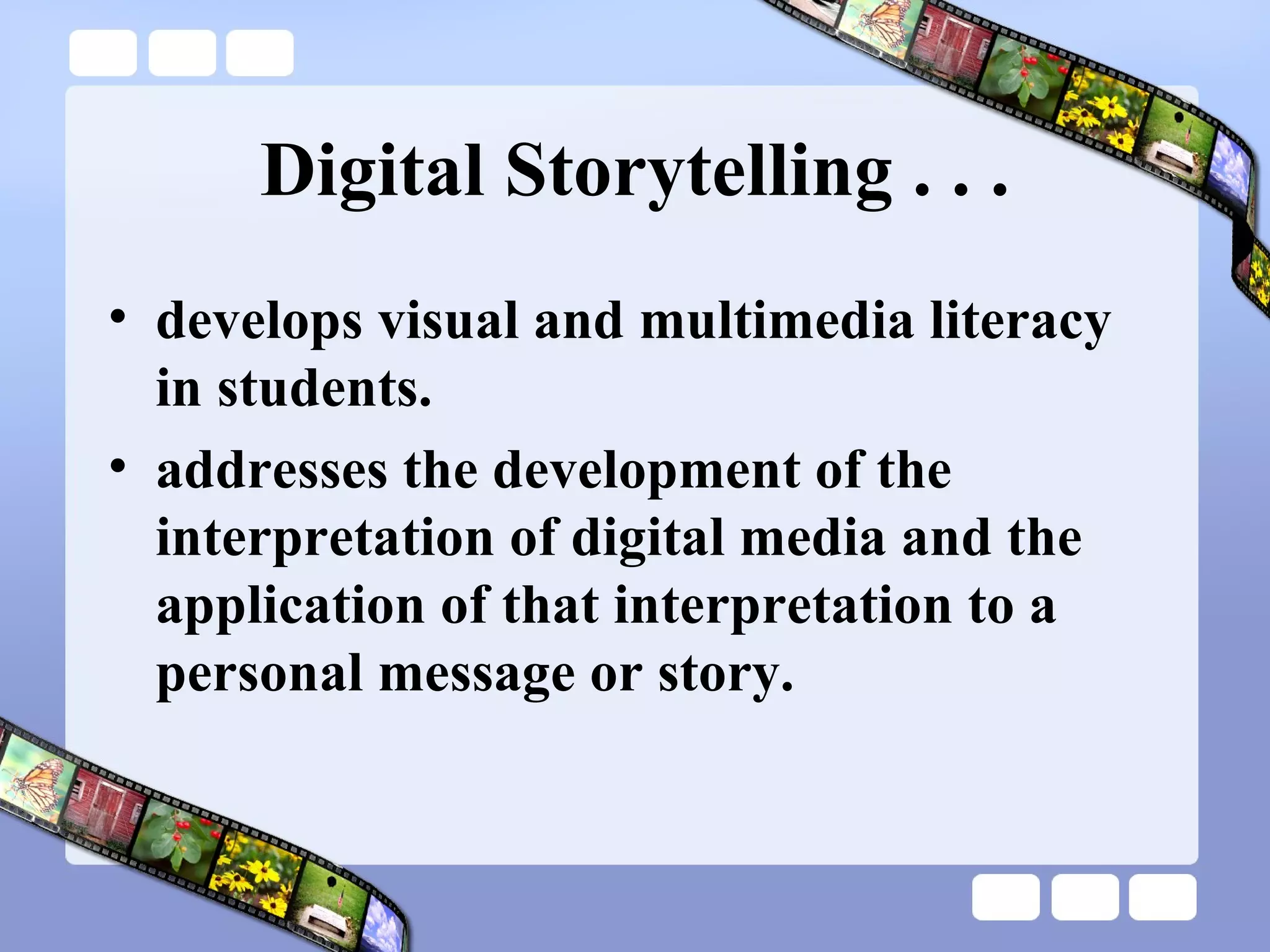 Digital Storytelling . . . develops visual and multimedia literacy in students. addresses the development of the interpretation of digital media and the application of that interpretation to a personal message or story. 