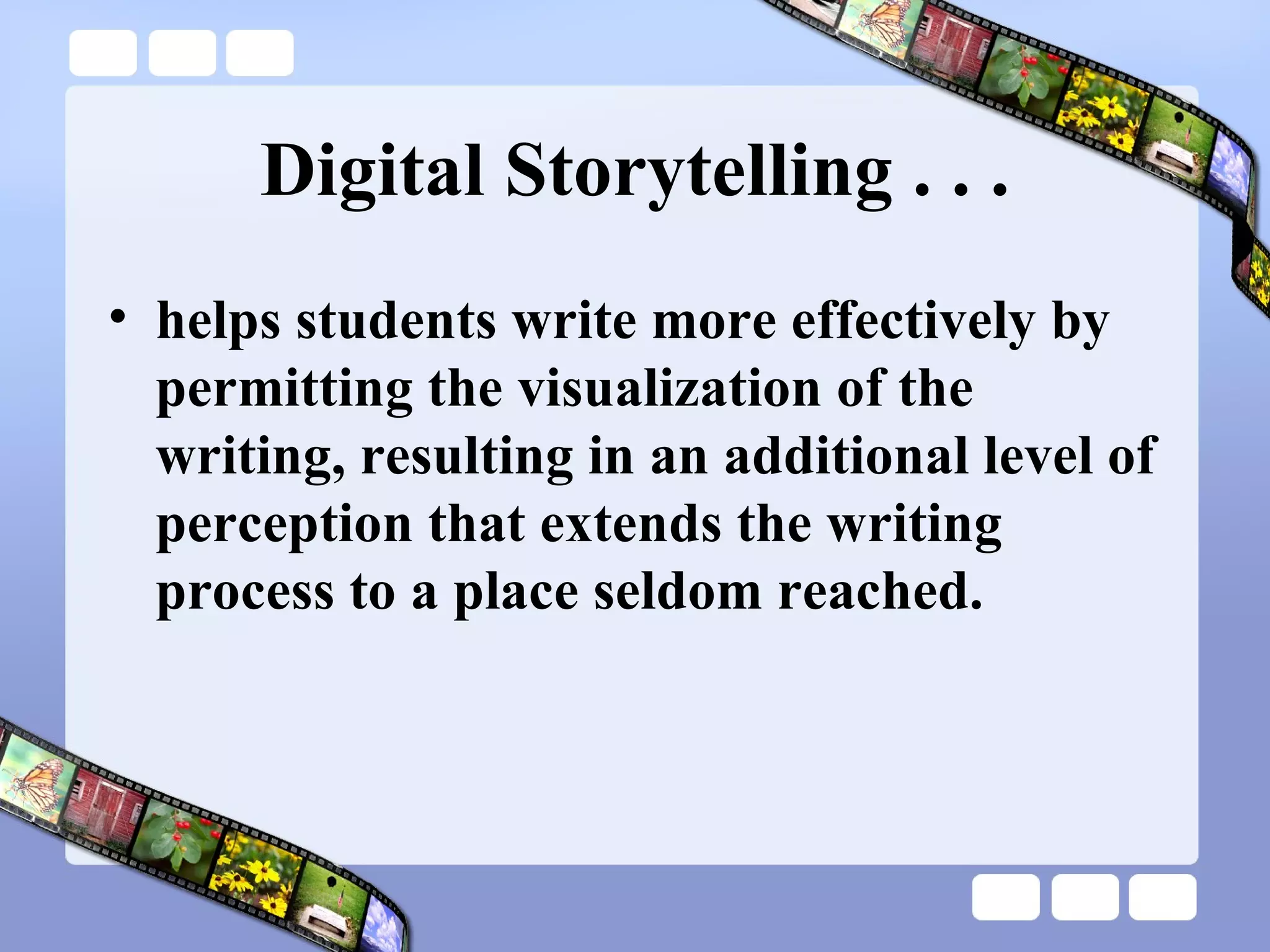 Digital Storytelling . . . helps students write more effectively by permitting the visualization of the writing, resulting in an additional level of perception that extends the writing process to a place seldom reached. 