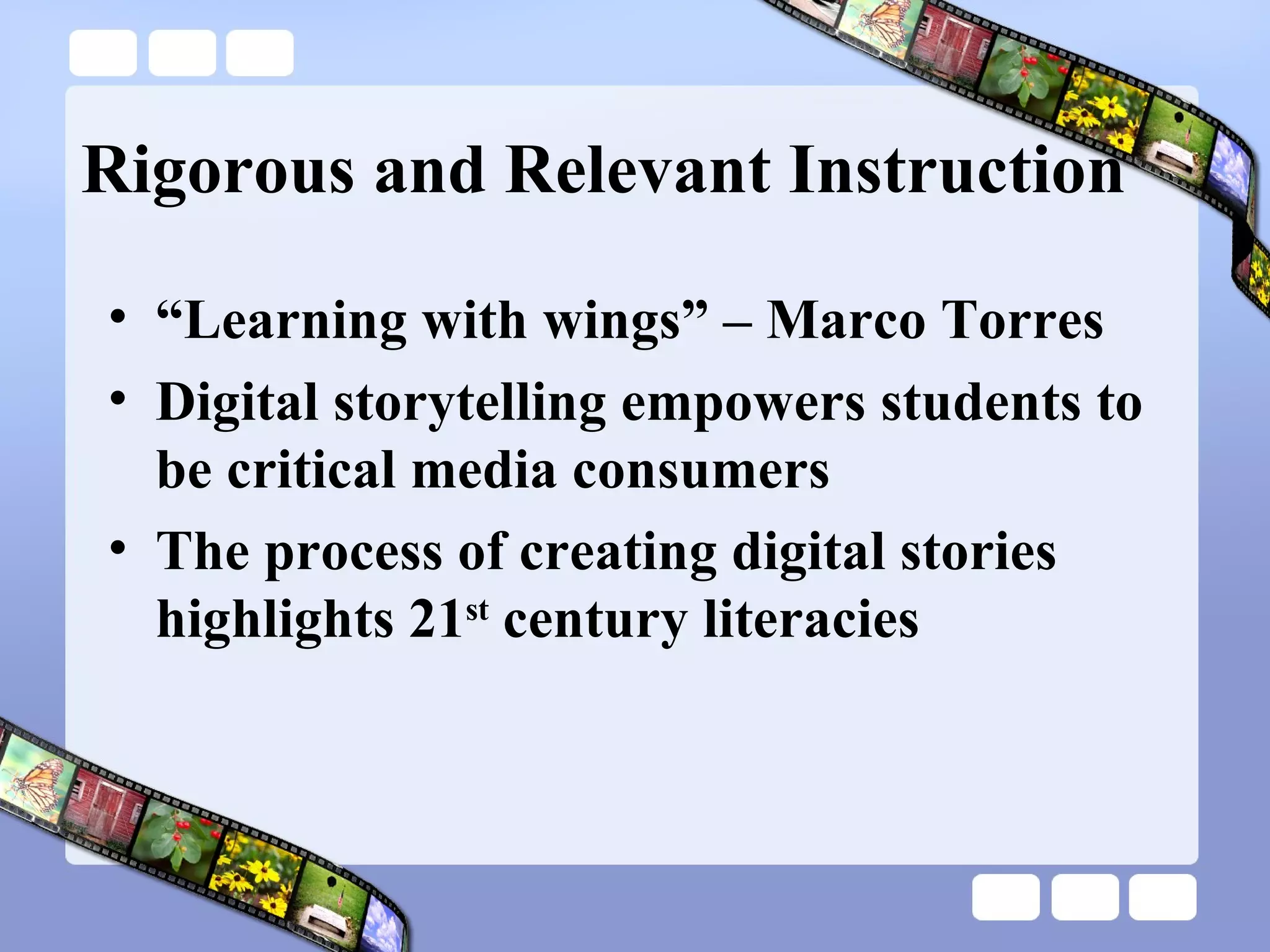 Rigorous and Relevant Instruction “Learning with wings” – Marco Torres Digital storytelling empowers students to be critical media consumers  The process of creating digital stories highlights 21 st  century literacies  