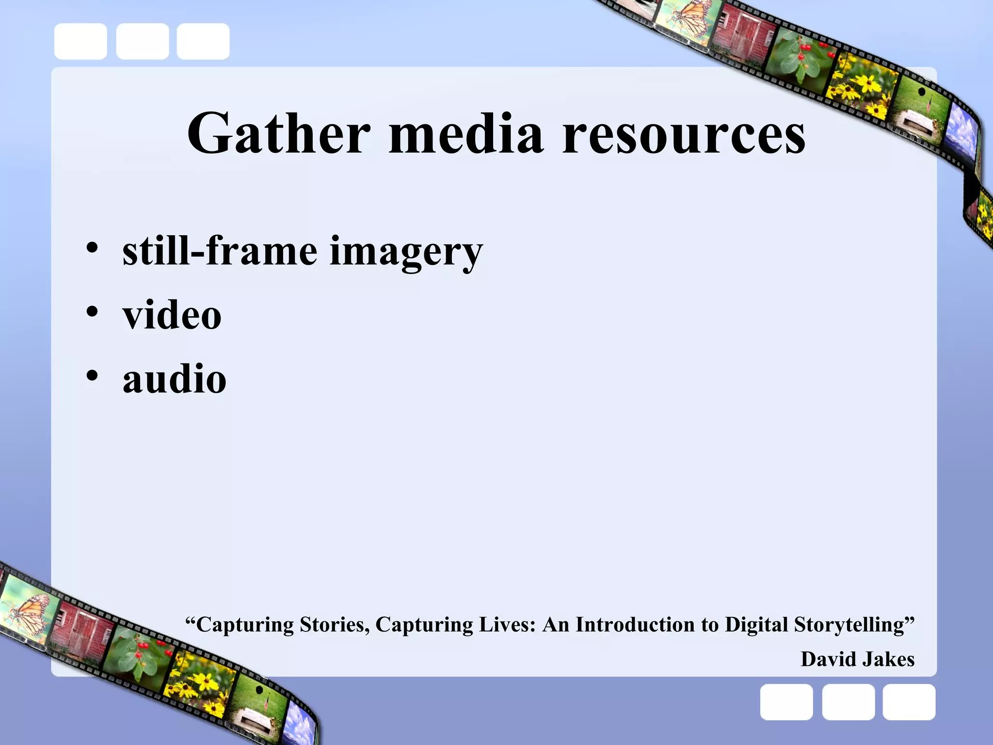 Gather media resources still-frame imagery video audio “ Capturing Stories, Capturing Lives: An Introduction to Digital Storytelling” David Jakes 