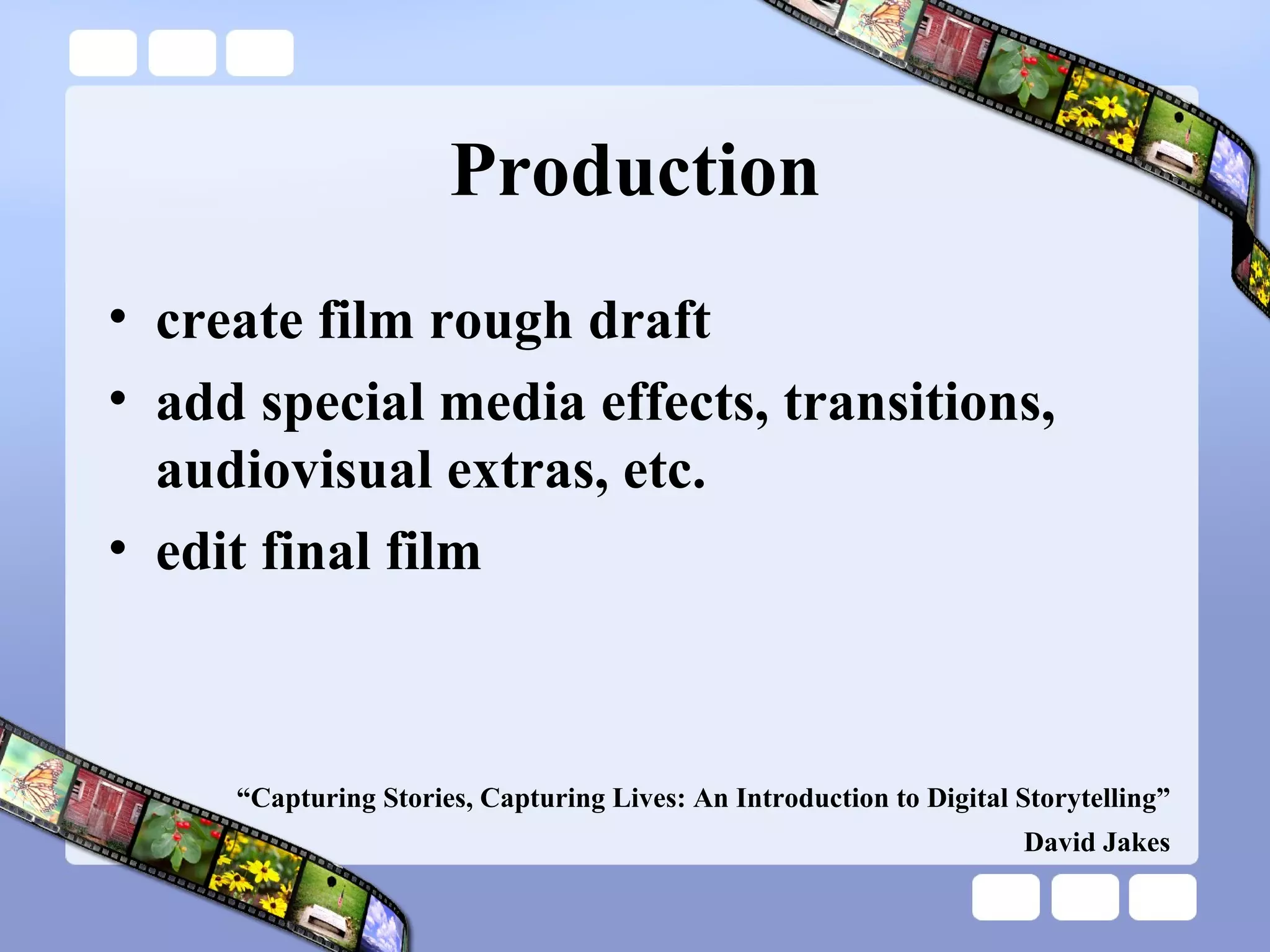 Production create film rough draft add special media effects, transitions, audiovisual extras, etc. edit final film “ Capturing Stories, Capturing Lives: An Introduction to Digital Storytelling” David Jakes 