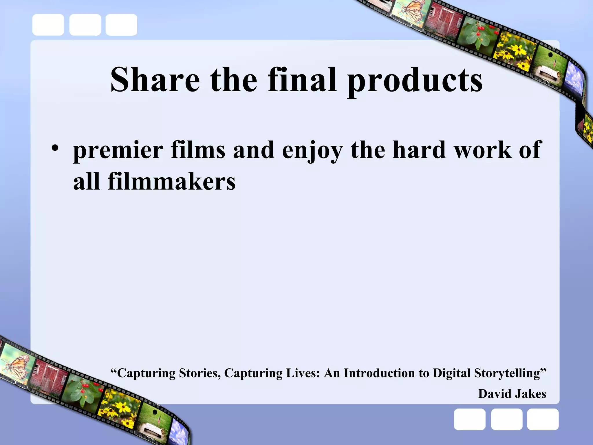 Share the final products premier films and enjoy the hard work of all filmmakers   “ Capturing Stories, Capturing Lives: An Introduction to Digital Storytelling” David Jakes 