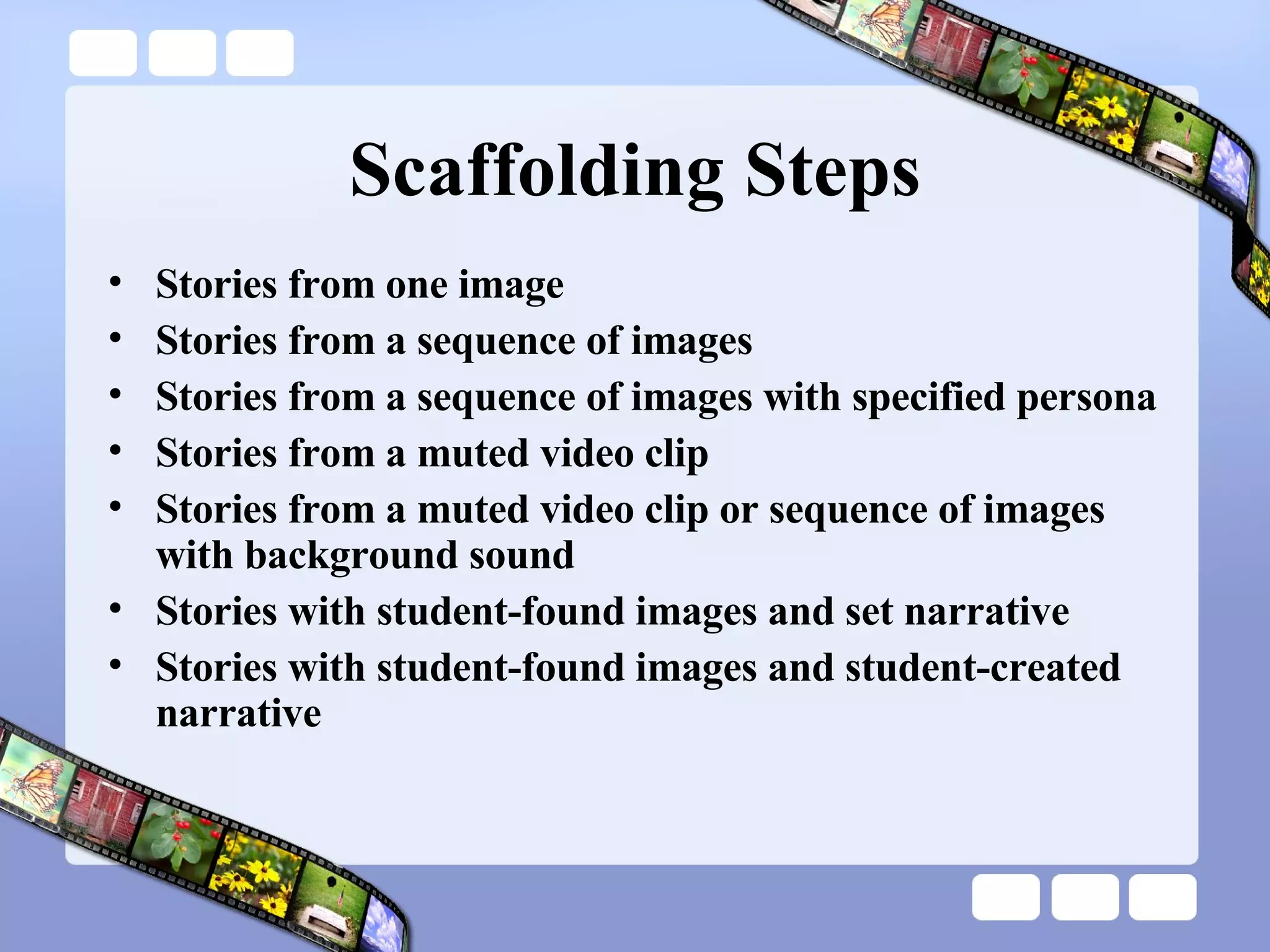 Scaffolding Steps Stories from one image Stories from a sequence of images Stories from a sequence of images with specified persona Stories from a muted video clip Stories from a muted video clip or sequence of images with background sound Stories with student-found images and set narrative Stories with student-found images and student-created narrative 