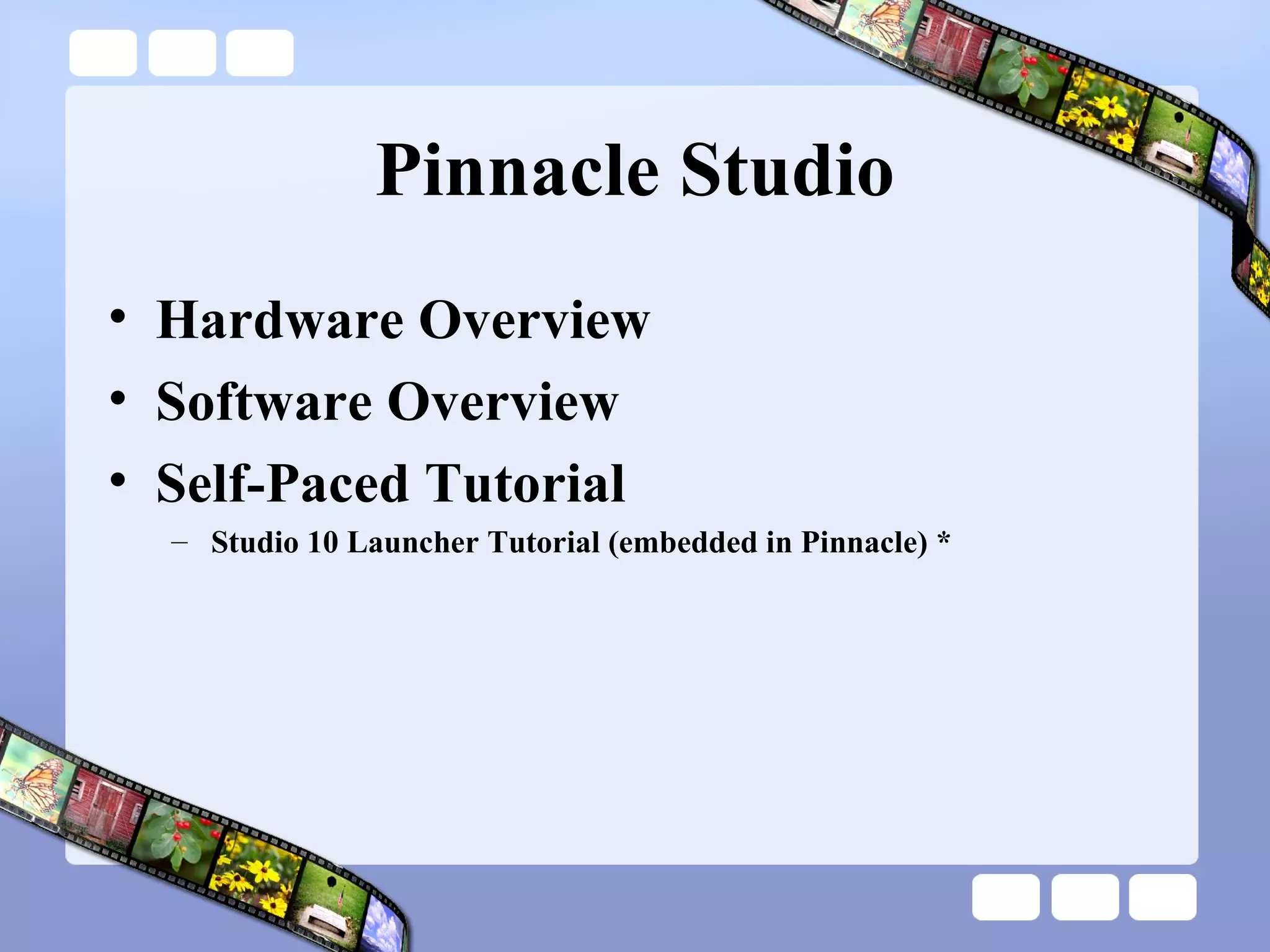 Pinnacle Studio Hardware Overview Software Overview Self-Paced Tutorial Studio 10 Launcher Tutorial (embedded in Pinnacle) * 