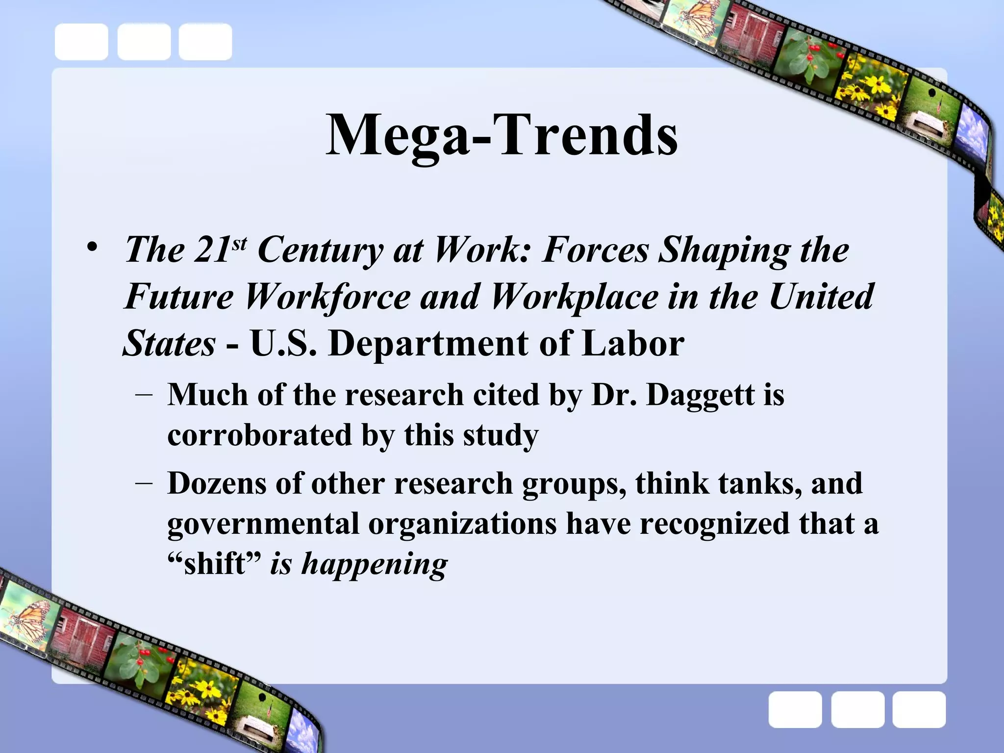 Mega-Trends The 21 st  Century at Work: Forces Shaping the Future Workforce and Workplace in the United States  - U.S. Department of Labor Much of the research cited by Dr. Daggett is corroborated by this study  Dozens of other research groups, think tanks, and governmental organizations have recognized that a “shift”  is happening 