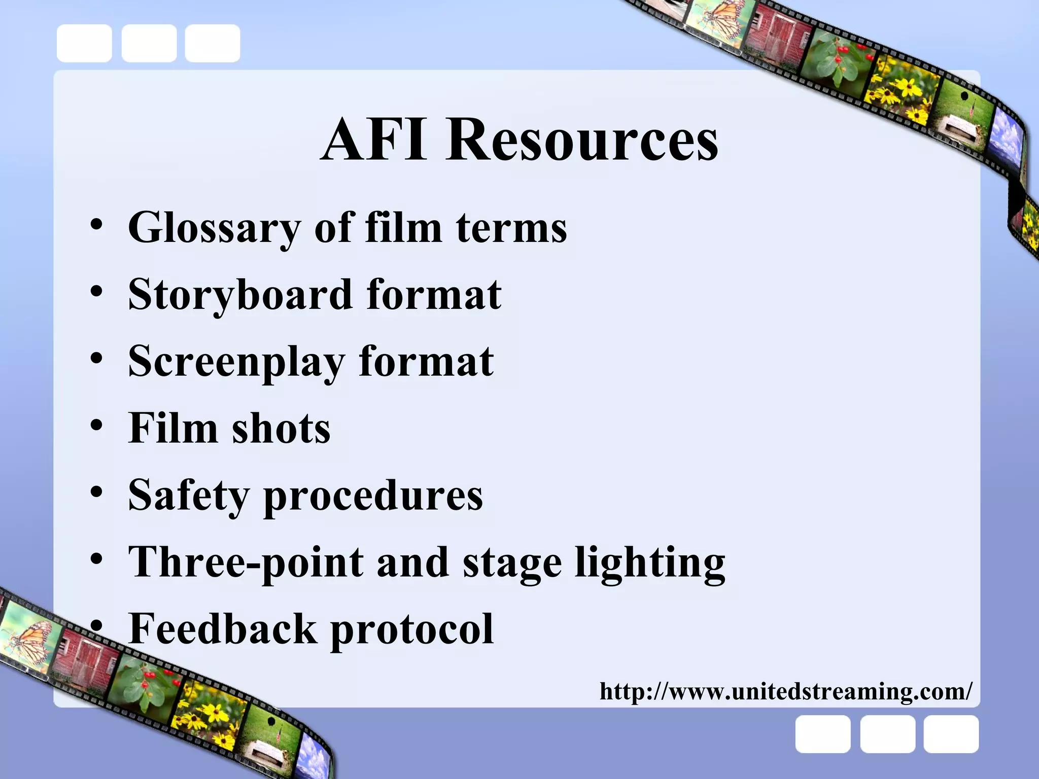 AFI Resources Glossary of film terms Storyboard format Screenplay format Film shots Safety procedures Three-point and stage lighting Feedback protocol http://www.unitedstreaming.com/ 