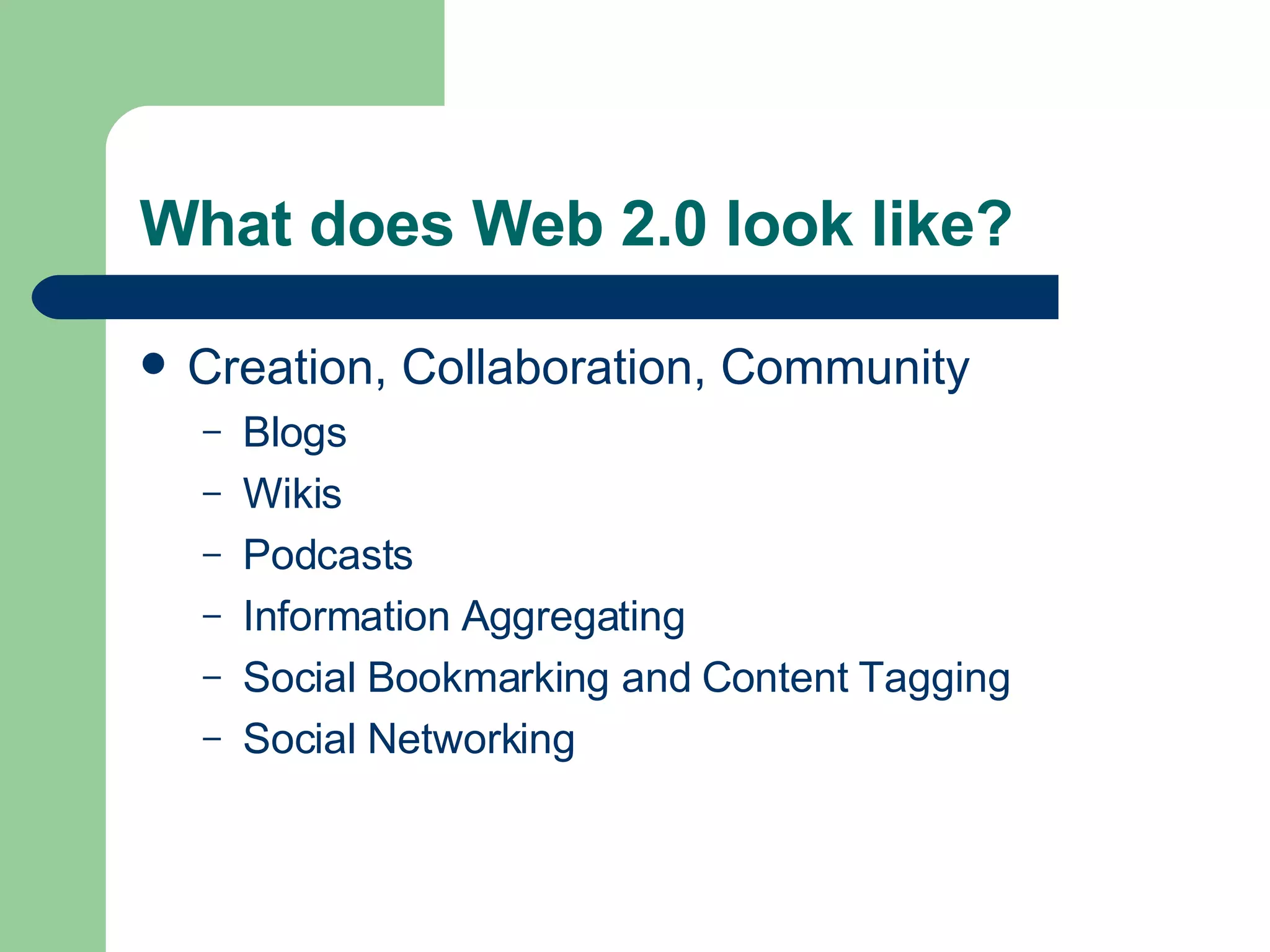 What does Web 2.0 look like? Creation, Collaboration, Community Blogs Wikis Podcasts Information Aggregating Social Bookmarking and Content Tagging  Social Networking 