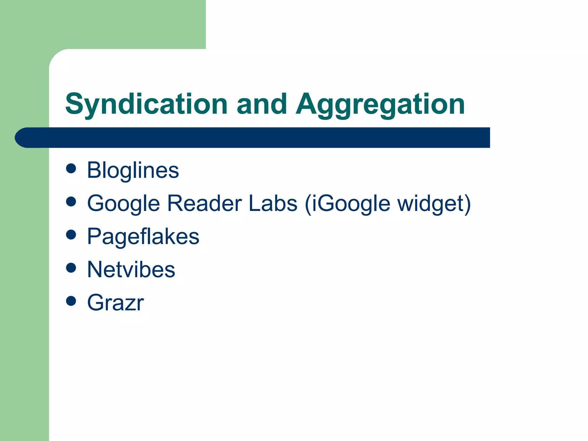 Syndication and Aggregation Bloglines Google Reader Labs (iGoogle widget) Pageflakes Netvibes Grazr 