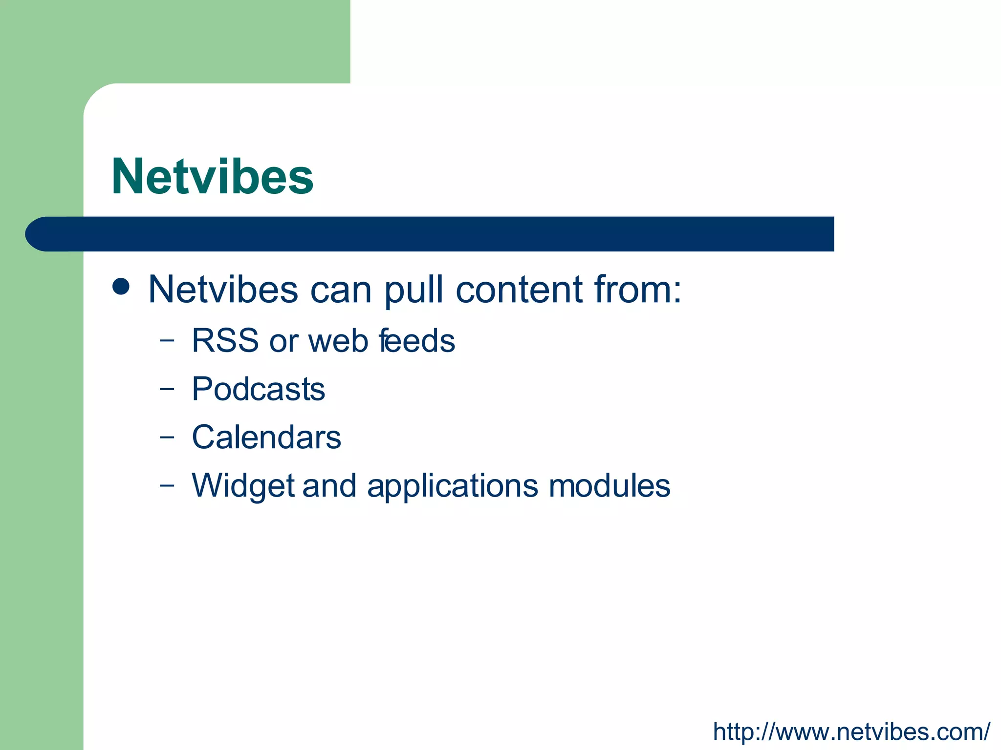 Netvibes Netvibes can pull content from: RSS or web feeds Podcasts Calendars Widget and applications modules http://www.netvibes.com/ 