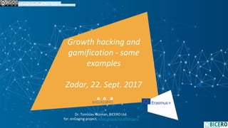 Growth hacking and
gamification - some
examples
Zadar, 22. Sept. 2017
This work is licensed under a Creative Commons
Attribution-NonCommercial-ShareAlike 4.0 International License.
Dr. Tomislav Rozman, BICERO Ltd.
for: enGaging project, www.engaging-project.eu
 