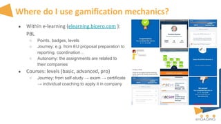 Where do I use gamification mechanics?
● Within e-learning (elearning.bicero.com ):
PBL
○ Points, badges, levels
○ Journey...