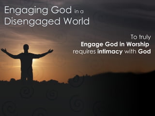 Engaging God  in a Disengaged World To truly Engage God in Worship   requires  intimacy  with  God 